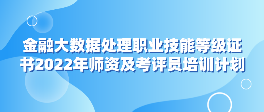  金融大數(shù)據(jù)處理職業(yè)技能等級證書2022年師資及考評員培訓(xùn)計劃